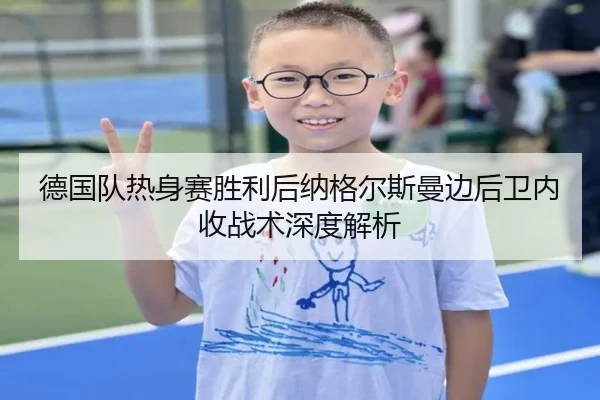 德国队热身赛胜利后纳格尔斯曼边后卫内收战术深度解析