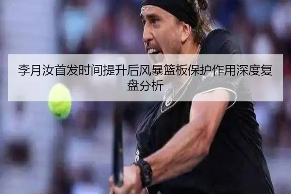 李月汝首发时间提升后风暴篮板保护作用深度复盘分析